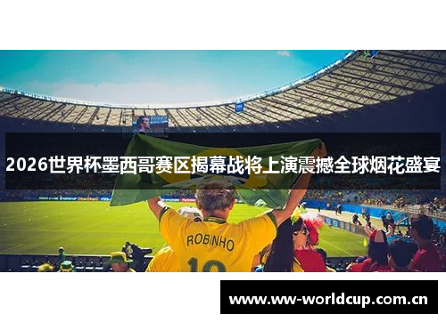2026世界杯墨西哥赛区揭幕战将上演震撼全球烟花盛宴