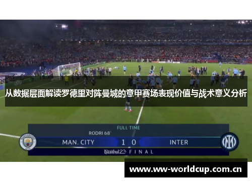 从数据层面解读罗德里对阵曼城的意甲赛场表现价值与战术意义分析